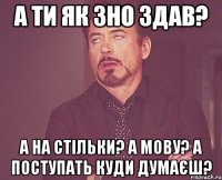 а ти як зно здав? а на стільки? а мову? а поступать куди думаєш?