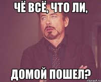 чё всё, что ли, домой пошел?