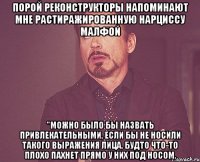 порой реконструкторы напоминают мне растиражированную нарциссу малфой "можно было бы назвать привлекательными, если бы не носили такого выражения лица, будто что-то плохо пахнет прямо у них под носом.