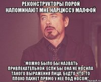 реконструкторы порой напоминают мне нарциссу малфой "можно было бы назвать привлекательной, если бы она не носила такого выражения лица, будто что-то плохо пахнет прямо у нее под носом"