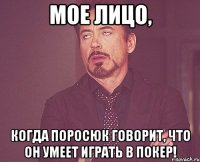 мое лицо, когда поросюк говорит, что он умеет играть в покер!