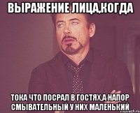 выражение лица,когда тока что посрал в гостях,а напор смывательный у них маленький