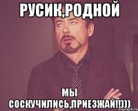 русик,родной мы соскучились,приезжай!!)))