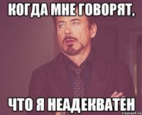 когда мне говорят, что я неадекватен