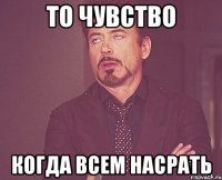 то чувство когда всем насрать