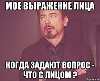 мое выражение лица когда задают вопрос - что с лицом ?