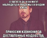 22 августа до 18:00 могут наблюдаться проблемы со входом в игру приносим извинения за доставленные неудобства.