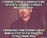 а поможете порвать джинсы? а как погуглить? а давайте я пойду в маске и в трусах а можно мне грим первому? а меня мама не отпустит я не пойду, раз это настоящие раны