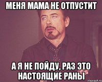 меня мама не отпустит а я не пойду, раз это настоящие раны