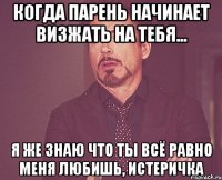 когда парень начинает визжать на тебя... я же знаю что ты всё равно меня любишь, истеричка