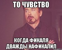 то чувство когда фикаля дважды нафикалил