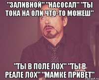 "заливной" "насосал" "ты тока на оли что-то можеш" "ты в поле лох" "ты в реале лох" "мамке привет"