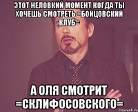 этот неловкий момент когда ты хочешь смотреть =бойцовский клуб= а оля смотрит =склифосовского=