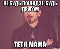 не будь лошидзе, будь другом тетя мама