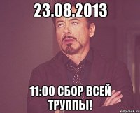 23.08.2013 11:00 сбор всей труппы!