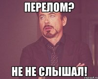 перелом? не не слышал!