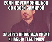 если не угомонишься со своей замирой заберу у инвалида скейт и набью тебе рожу!