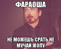 фараоша не можешь срать не мучай жопу