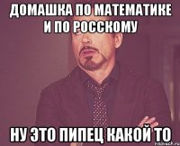 домашка по математике и по росскому ну это пипец какой то