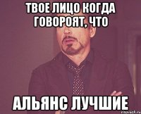 твое лицо когда говороят, что альянс лучшие