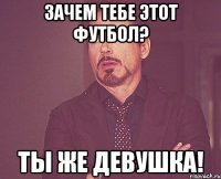 зачем тебе этот футбол? ты же девушка!