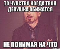 то чувство когда твоя девушка обижатся не понимая на что