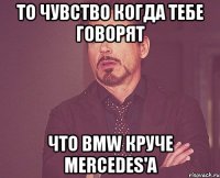 то чувство когда тебе говорят что bmw круче mercedes'а