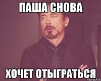 паша снова хочет отыграться