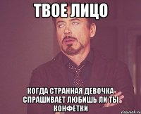 твое лицо когда странная девочка спрашивает любишь ли ты конфетки