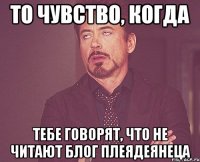 то чувство, когда тебе говорят, что не читают блог плеядеянеца