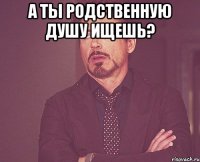 а ты родственную душу ищешь? 