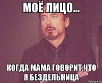 моё лицо... когда мама говорит,что я бездельница