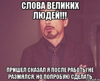 слова великих людей!!! пришел сказал я после работы не размялся, но попробую сделать