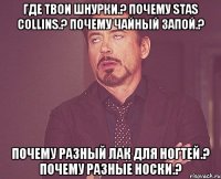 где твои шнурки.? почему stas collins.? почему чайный запой.? почему разный лак для ногтей.? почему разные носки.?