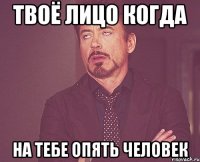 твоё лицо когда на тебе опять человек