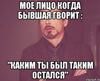 мое лицо когда бывшая гворит : "каким ты был таким остался"