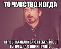 то чувство,когда нервы названивают тебе,чтобы ты пошла с ними гулять.