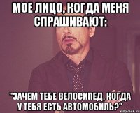 мое лицо, когда меня спрашивают: "зачем тебе велосипед, когда у тебя есть автомобиль?"