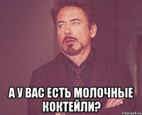  а у вас есть молочные коктейли?