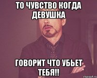 то чувство когда девушка говорит что убьет тебя!!