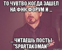 то чувтво когда зашел на фнк форум и ... ... читаешь посты "spartakoman"