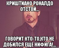 криштиано роналдо отстой... говорит кто-то,кто не добился еще нифига!...