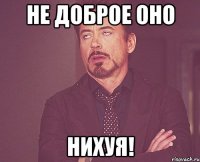 не доброе оно нихуя!