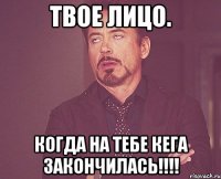 твое лицо. когда на тебе кега закончилась!!!