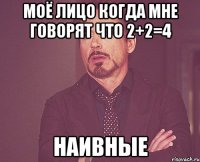 моё лицо когда мне говорят что 2+2=4 наивные