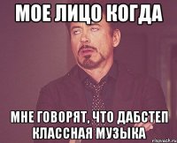 мое лицо когда мне говорят, что дабстеп классная музыка