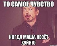 то самое чувство когда маша несёт хуйню