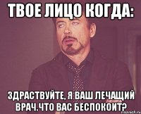 твое лицо когда: здраствуйте, я ваш лечащий врач.что вас беспокоит?