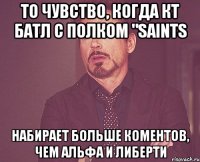 то чувство, когда кт батл с полком "saints набирает больше коментов, чем альфа и либерти