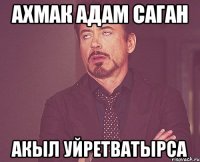 ахмак адам саган акыл уйретватырса